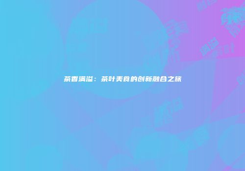 茶香满溢：茶叶美食的创新融合之旅