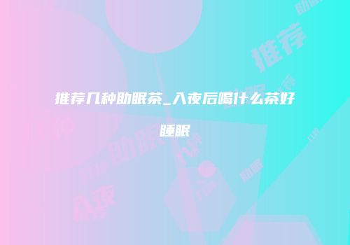 推荐几种助眠茶_入夜后喝什么茶好睡眠