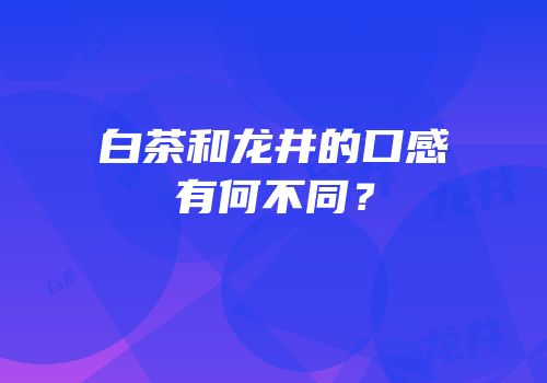 白茶和龙井的口感有何不同？
