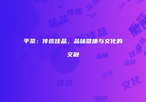 平茶：传统佳品，品味健康与文化的交融