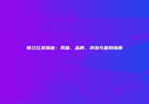 锡兰红茶探秘：风味、品牌、冲泡与鉴别指南