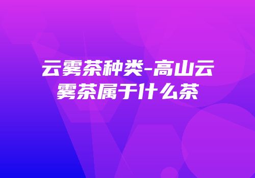 云雾茶种类-高山云雾茶属于什么茶