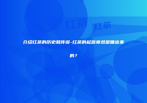介绍红茶的历史和传说-红茶的起源竟然是睡出来的？