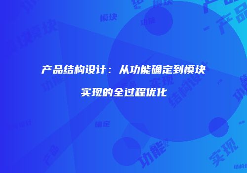 产品结构设计：从功能确定到模块实现的全过程优化