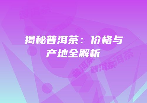 揭秘普洱茶：价格与产地全解析