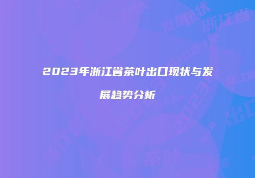 2023年浙江省茶叶出口现状与发展趋势分析