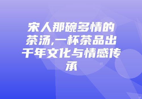 宋人那碗多情的茶汤,一杯茶品出千年文化与情感传承