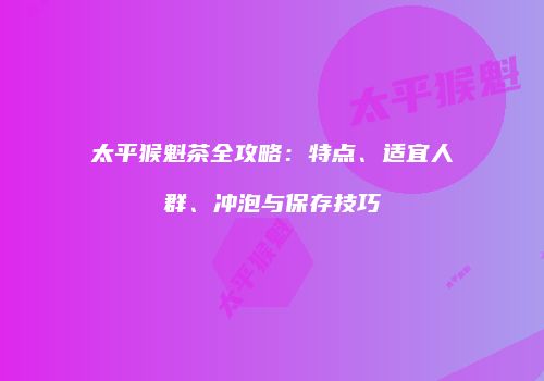 太平猴魁茶全攻略：特点、适宜人群、冲泡与保存技巧