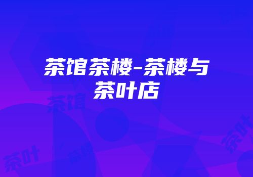 茶馆茶楼-茶楼与茶叶店