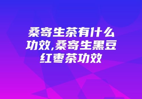 桑寄生茶有什么功效,桑寄生黑豆红枣茶功效