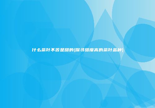 什么茶叶不苦是甜的(探寻甜度高的茶叶品种)
