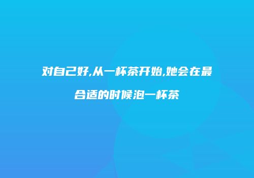 对自己好,从一杯茶开始,她会在最合适的时候泡一杯茶