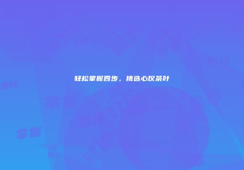 轻松掌握四步，挑选心仪茶叶