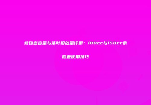 紫砂壶容量与茶叶投放量详解：180cc与150cc紫砂壶使用技巧
