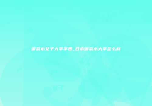 御茶水女子大学学费_日本御茶水大学怎么样