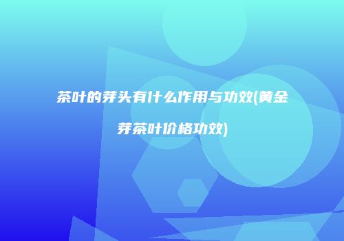 茶叶的芽头有什么作用与功效(黄金芽茶叶价格功效)