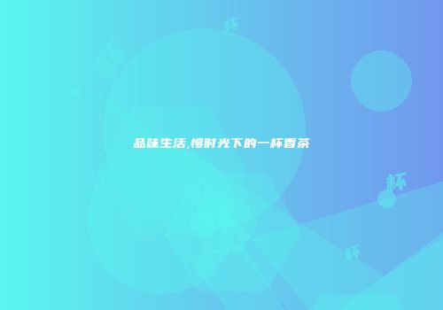 品味生活,慢时光下的一杯香茶