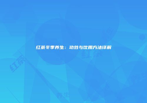 红茶冬季养生：功效与饮用方法详解
