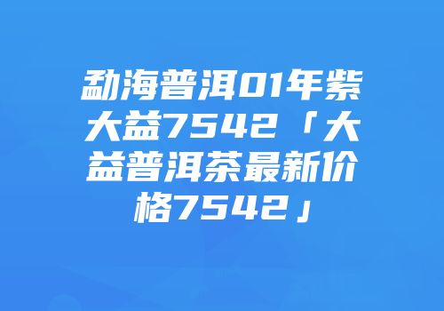 勐海普洱01年紫大益7542「大益普洱茶最新价格7542」