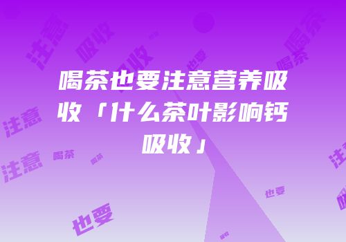 喝茶也要注意营养吸收「什么茶叶影响钙吸收」