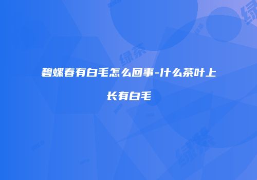 碧螺春有白毛怎么回事-什么茶叶上长有白毛