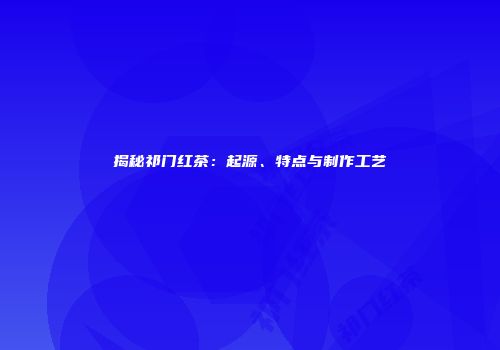 揭秘祁门红茶：起源、特点与制作工艺