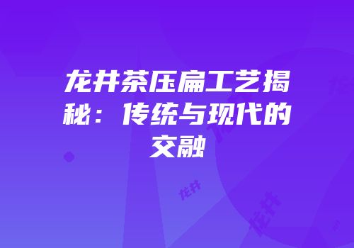 龙井茶压扁工艺揭秘：传统与现代的交融