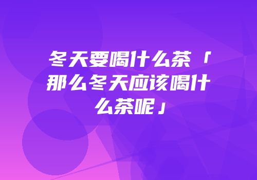 冬天要喝什么茶「那么冬天应该喝什么茶呢」