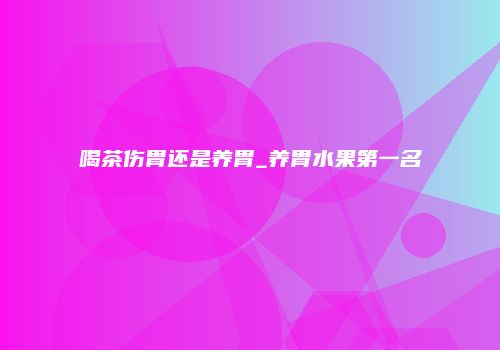 喝茶伤胃还是养胃_养胃水果第一名