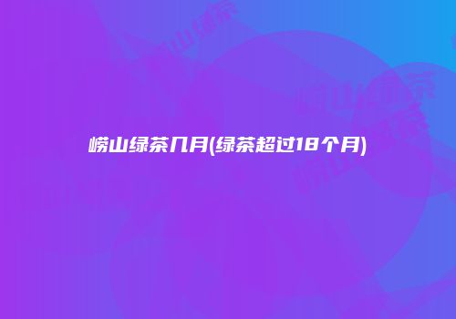 崂山绿茶几月(绿茶超过18个月)