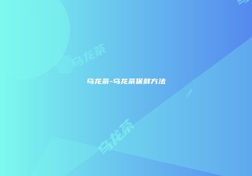 乌龙茶-乌龙茶保鲜方法