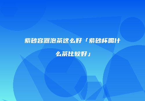 紫砂容器泡茶这么好「紫砂杯喝什么茶比较好」