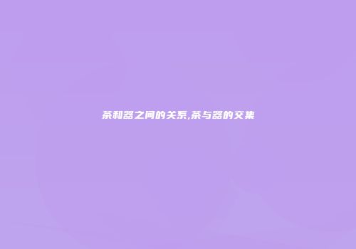 茶和器之间的关系,茶与器的交集