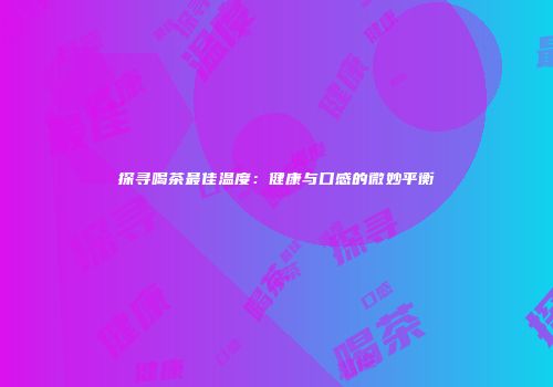 探寻喝茶最佳温度：健康与口感的微妙平衡