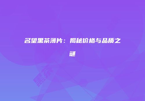 名望黑茶薄片：揭秘价格与品质之谜