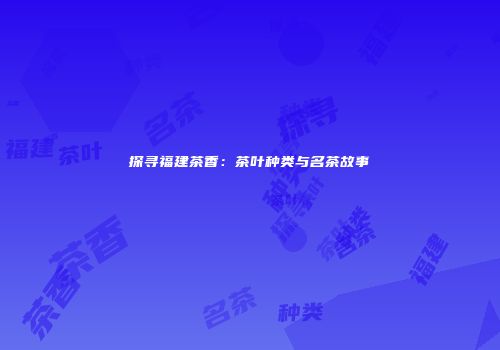 探寻福建茶香：茶叶种类与名茶故事