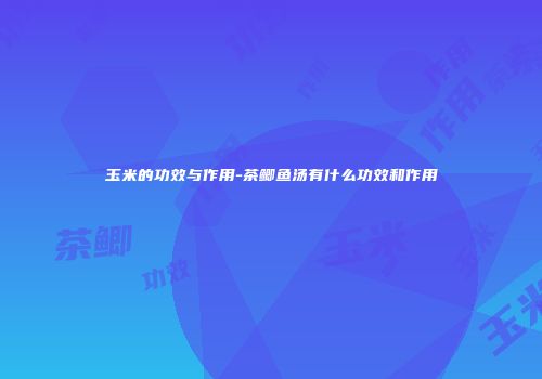 玉米的功效与作用-茶鲫鱼汤有什么功效和作用
