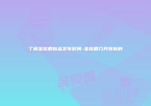 了解金骏眉新品发布时间-金骏眉几月有新的