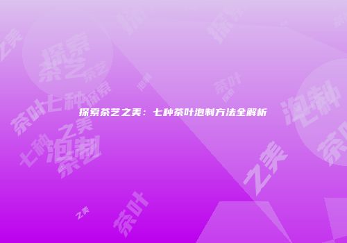 探索茶艺之美：七种茶叶泡制方法全解析