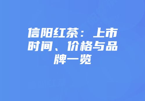 信阳红茶：上市时间、价格与品牌一览