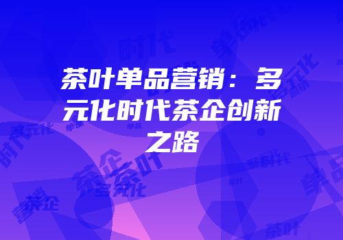 茶叶单品营销：多元化时代茶企创新之路