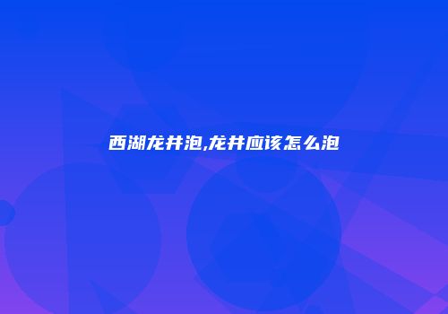 西湖龙井泡,龙井应该怎么泡