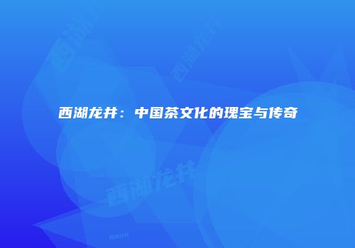 西湖龙井：中国茶文化的瑰宝与传奇