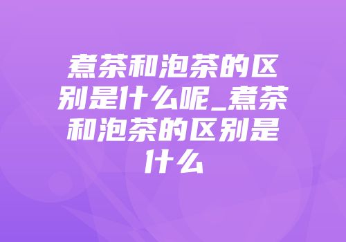 煮茶和泡茶的区别是什么呢_煮茶和泡茶的区别是什么