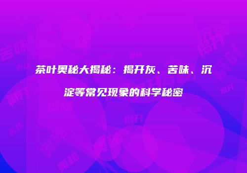 茶叶奥秘大揭秘：揭开灰、苦味、沉淀等常见现象的科学秘密