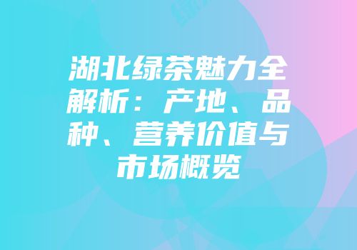湖北绿茶魅力全解析：产地、品种、营养价值与市场概览