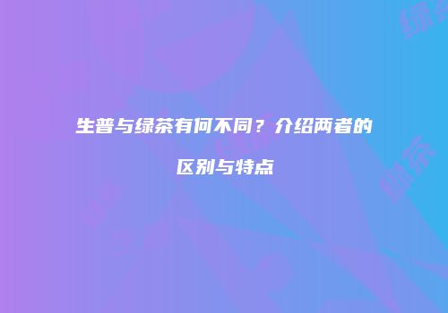 生普与绿茶有何不同？介绍两者的区别与特点