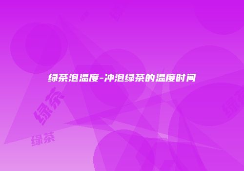绿茶泡温度-冲泡绿茶的温度时间