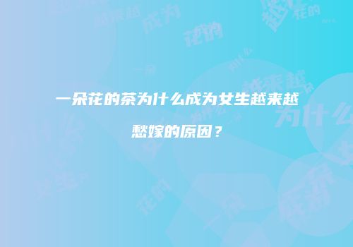 一朵花的茶为什么成为女生越来越愁嫁的原因？