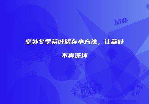 室外冬季茶叶储存小方法，让茶叶不再冻坏